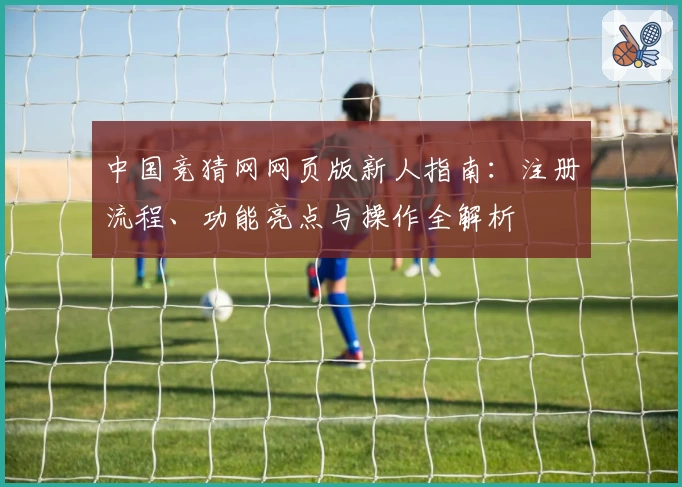 中国竞猜网网页版新人指南：注册流程、功能亮点与操作全解析