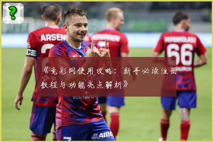《竞彩网使用攻略：新手必读注册教程与功能亮点解析》