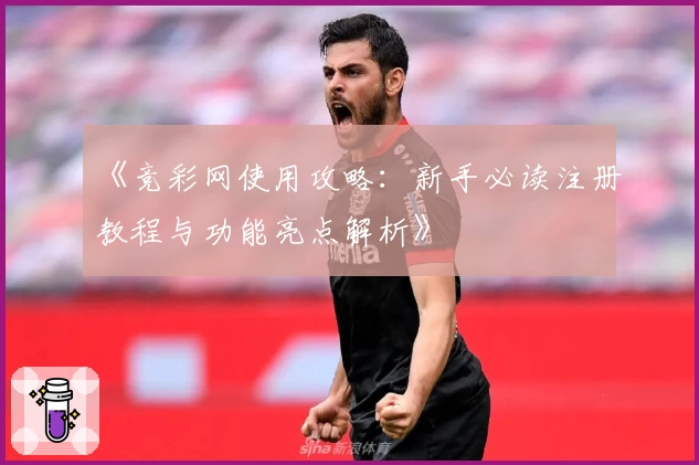 《竞彩网使用攻略：新手必读注册教程与功能亮点解析》