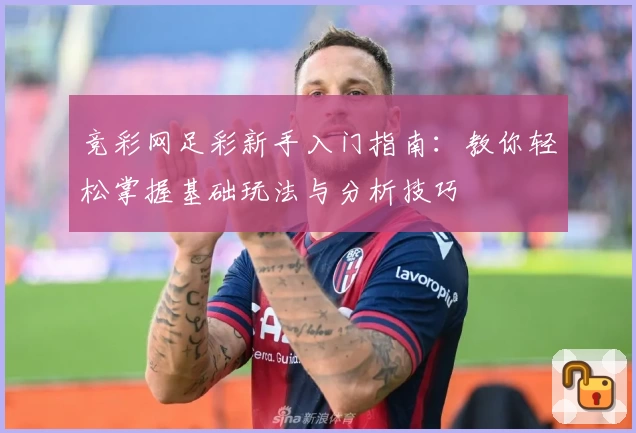 竞彩网足彩新手入门指南：教你轻松掌握基础玩法与分析技巧