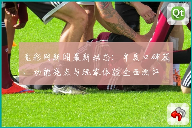 竞彩网新闻最新动态：年度口碑篇，功能亮点与玩家体验全面测评