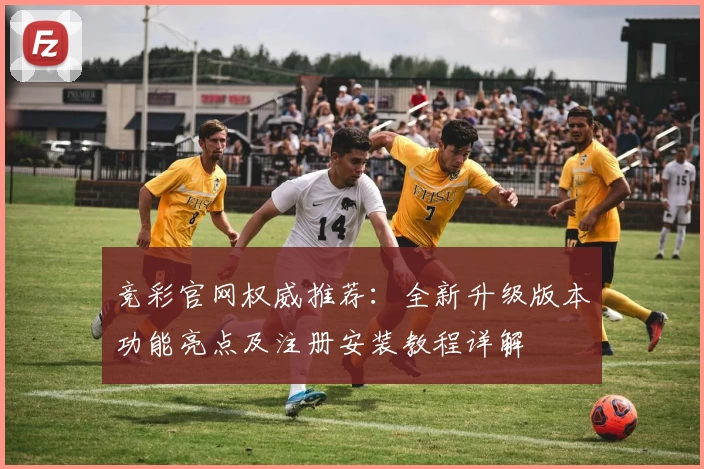 竞彩官网权威推荐：全新升级版本功能亮点及注册安装教程详解