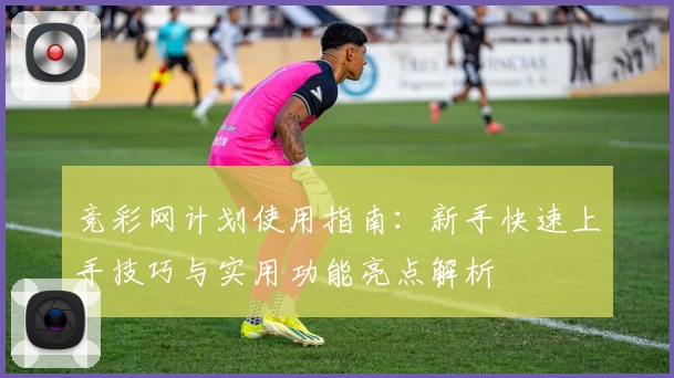 竞彩网计划使用指南：新手快速上手技巧与实用功能亮点解析