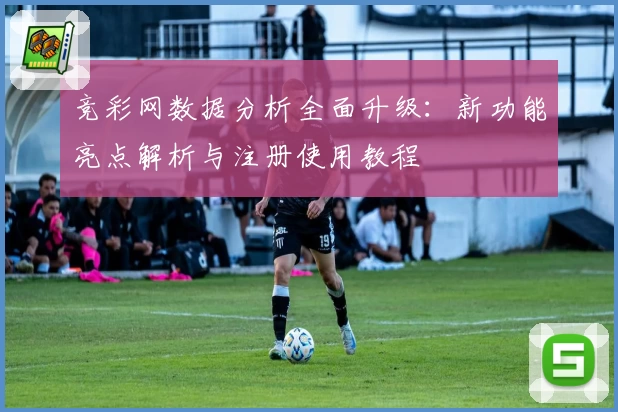 竞彩网数据分析全面升级：新功能亮点解析与注册使用教程