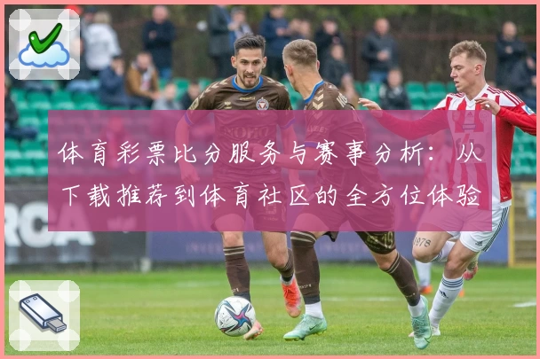 体育彩票比分服务与赛事分析:从下载推荐到体育社区的全方位体验