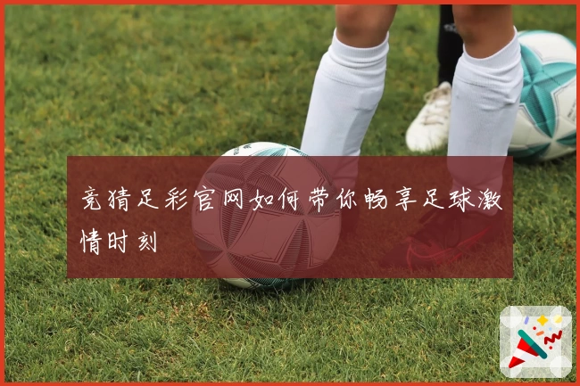 竞猜足彩官网如何带你畅享足球激情时刻