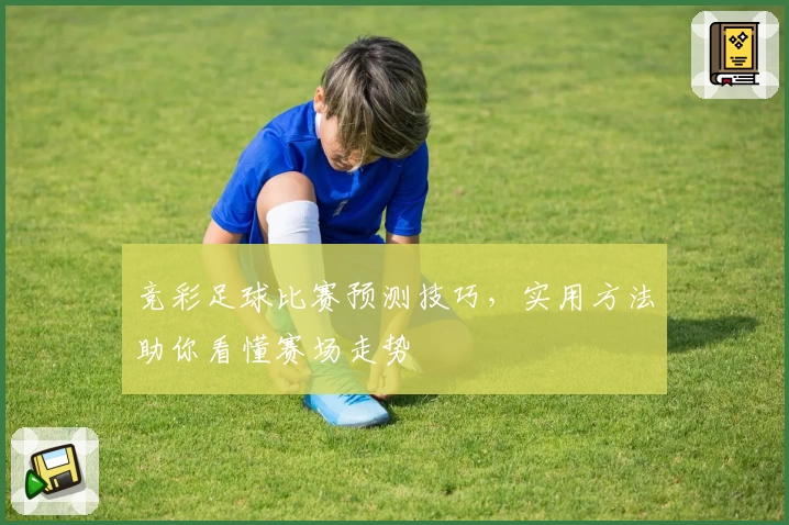 竞彩足球比赛预测技巧，实用方法助你看懂赛场走势