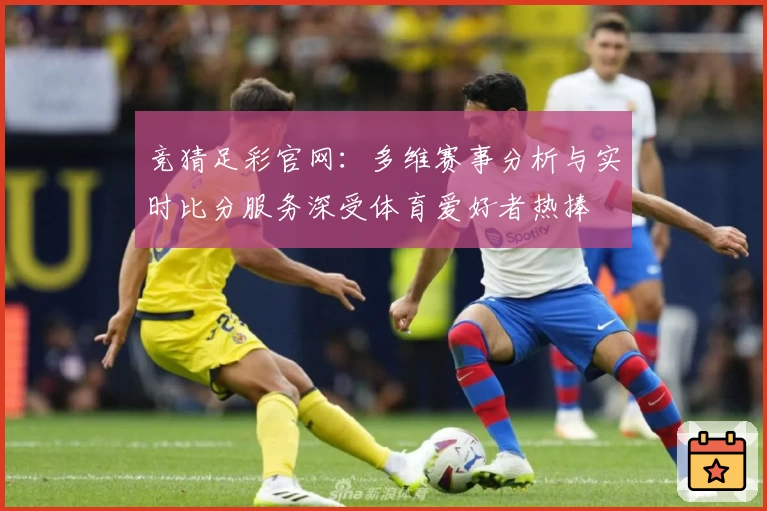 竞猜足彩官网：多维赛事分析与实时比分服务深受体育爱好者热捧