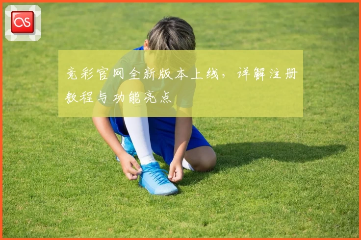 竞彩官网全新版本上线，详解注册教程与功能亮点