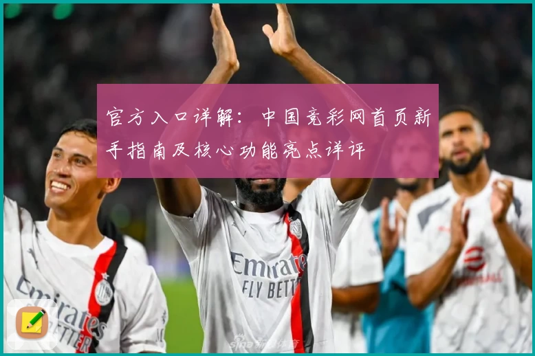 官方入口详解：中国竞彩网首页新手指南及核心功能亮点详评