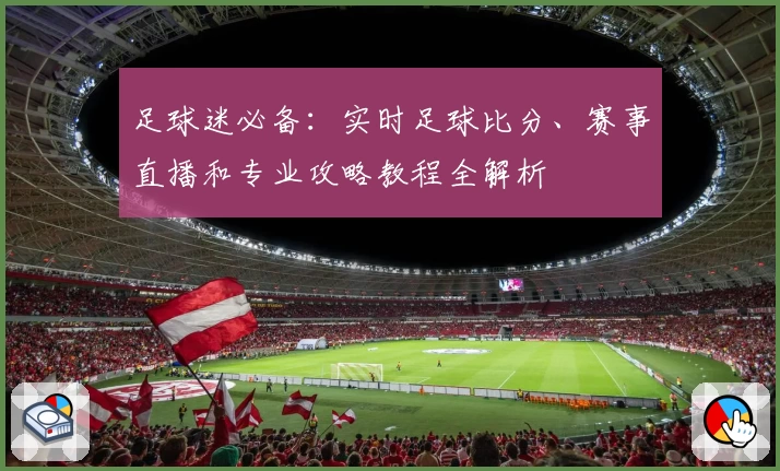 足球迷必备:实时足球比分、赛事直播和专业攻略教程全解析
