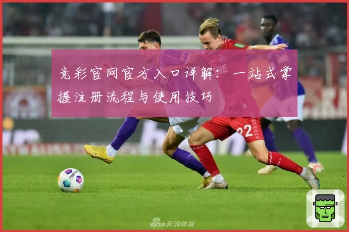 竞彩官网官方入口详解：一站式掌握注册流程与使用技巧