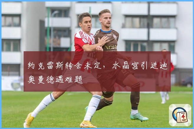 约克雷斯转会未定,水晶宫引进迪奥曼德遇难题
