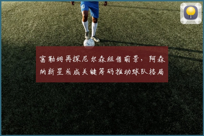 富勒姆再探尼尔森租借前景，阿森纳新星或成关键筹码推动球队格局调整