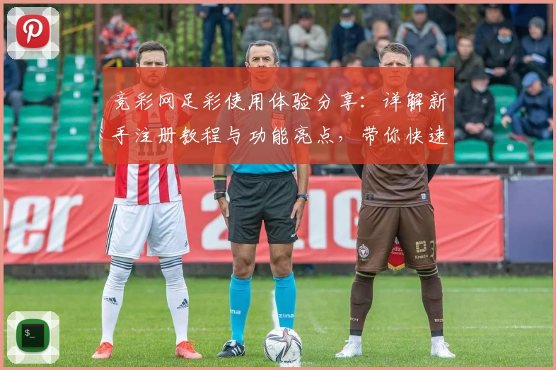 竞彩网足彩使用体验分享:详解新手注册教程与功能亮点,带你快速掌握操作技巧