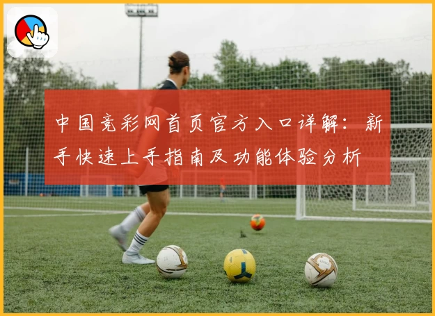 中国竞彩网首页官方入口详解：新手快速上手指南及功能体验分析
