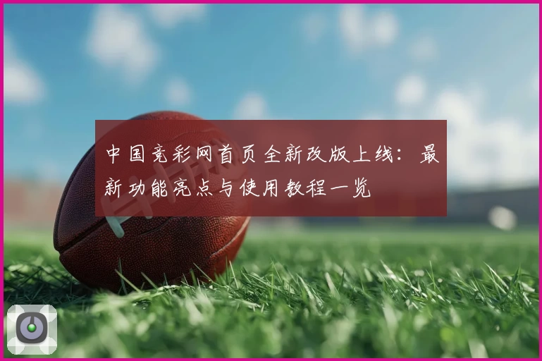 中国竞彩网首页全新改版上线：最新功能亮点与使用教程一览