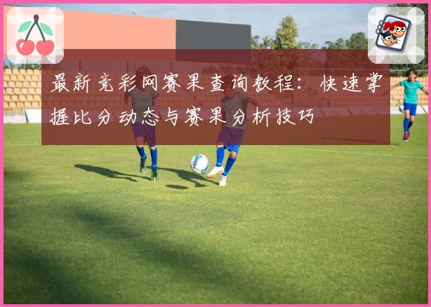 最新竞彩网赛果查询教程：快速掌握比分动态与赛果分析技巧