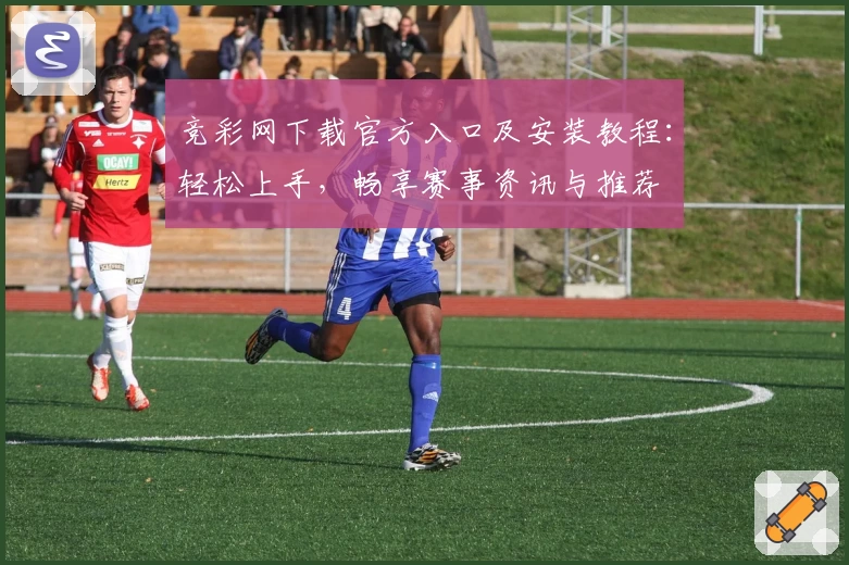 竞彩网下载官方入口及安装教程：轻松上手，畅享赛事资讯与推荐