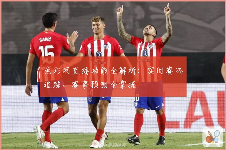 竞彩网直播功能全解析：实时赛况追踪、赛事预测全掌握