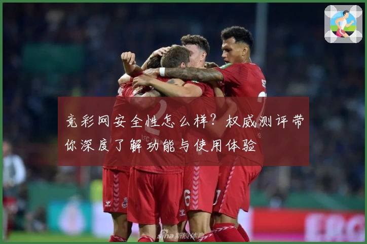 竞彩网安全性怎么样？权威测评带你深度了解功能与使用体验