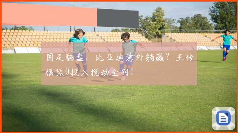 国足翻盘,比亚迪意外躺赢?王传福凭0投入搅动全网!