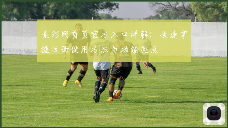 竞彩网首页官方入口详解:快速掌握注册使用方法与功能亮点