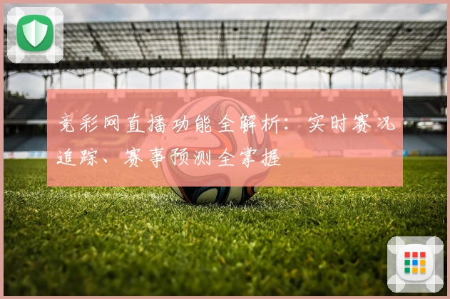 竞彩网直播功能全解析:实时赛况追踪、赛事预测全掌握