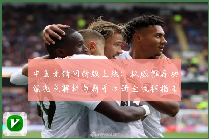 中国竞猜网新版上线：权威推荐功能亮点解析与新手注册全流程指南