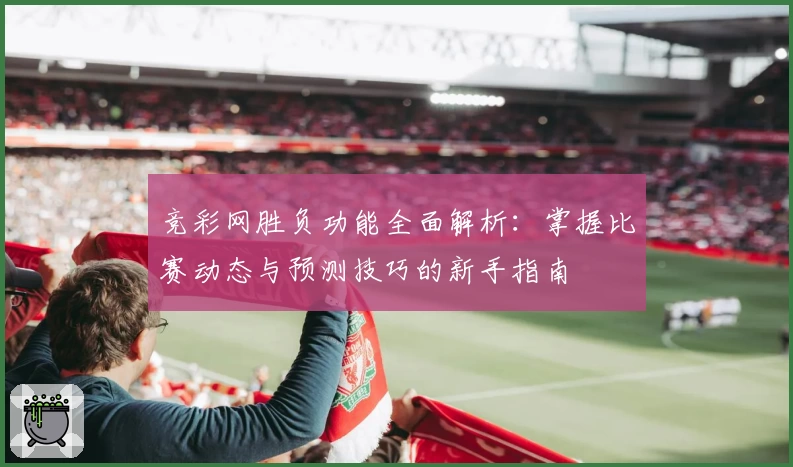 竞彩网胜负功能全面解析：掌握比赛动态与预测技巧的新手指南