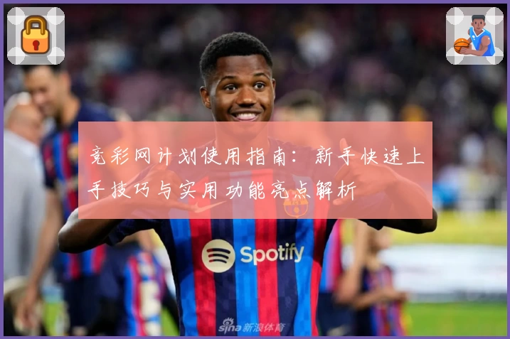 竞彩网计划使用指南：新手快速上手技巧与实用功能亮点解析