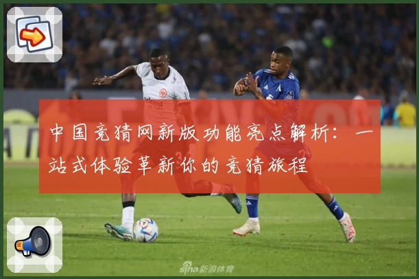 中国竞猜网新版功能亮点解析：一站式体验革新你的竞猜旅程