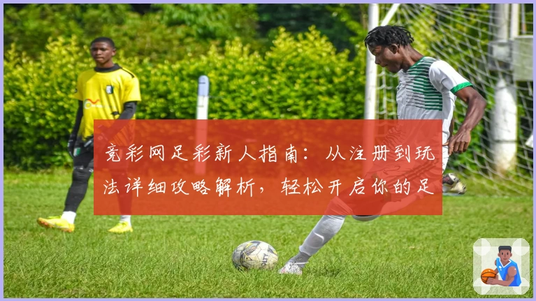竞彩网足彩新人指南：从注册到玩法详细攻略解析，轻松开启你的足球精彩旅程