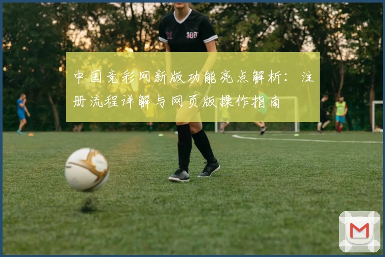 中国竞彩网新版功能亮点解析：注册流程详解与网页版操作指南