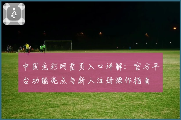中国竞彩网首页入口详解：官方平台功能亮点与新人注册操作指南