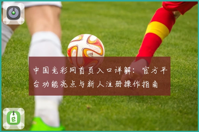 中国竞彩网首页入口详解:官方平台功能亮点与新人注册操作指南