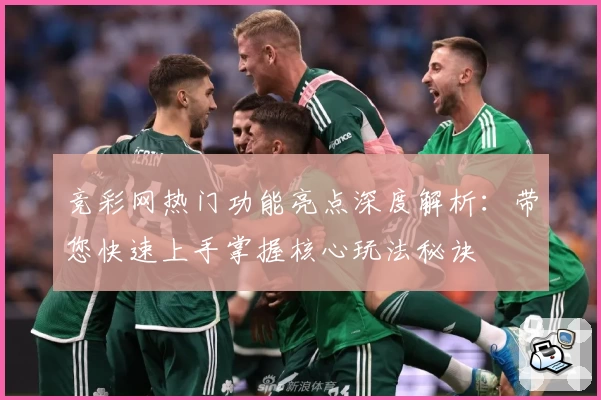 竞彩网热门功能亮点深度解析：带您快速上手掌握核心玩法秘诀