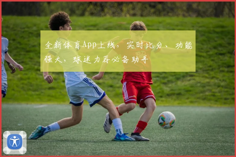 全新体育App上线，实时比分、功能强大，球迷力荐必备助手