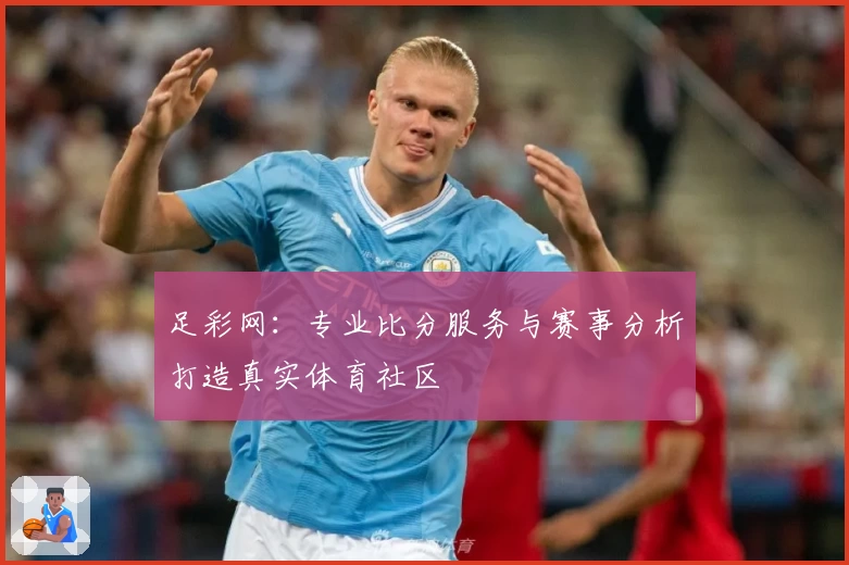 足彩网:专业比分服务与赛事分析打造真实体育社区