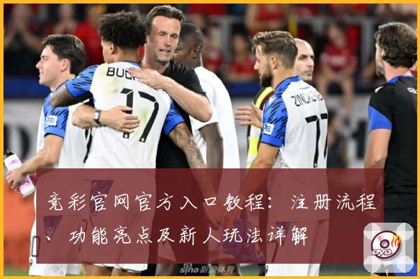 竞彩官网官方入口教程：注册流程、功能亮点及新人玩法详解