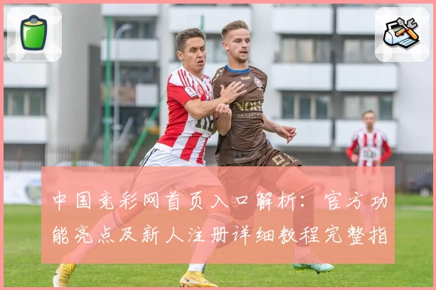 中国竞彩网首页入口解析：官方功能亮点及新人注册详细教程完整指南
