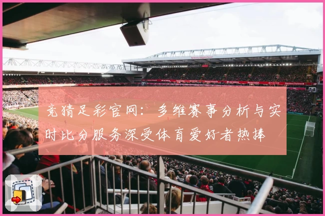 竞猜足彩官网:多维赛事分析与实时比分服务深受体育爱好者热捧