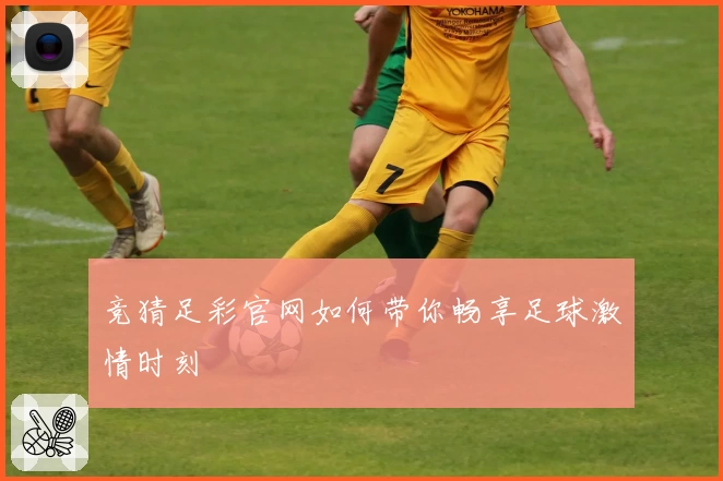 竞猜足彩官网如何带你畅享足球激情时刻