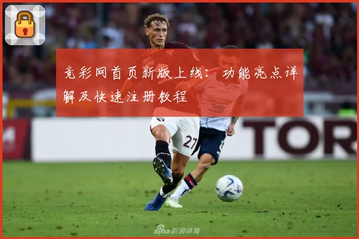 竞彩网首页新版上线:功能亮点详解及快速注册教程