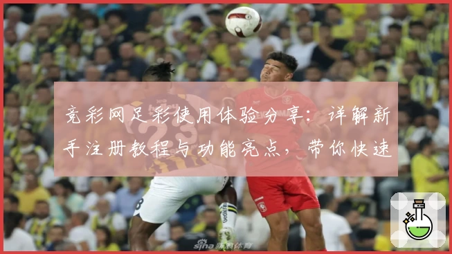 竞彩网足彩使用体验分享：详解新手注册教程与功能亮点，带你快速掌握操作技巧