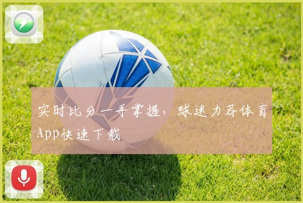 实时比分一手掌握，球迷力荐体育App快速下载