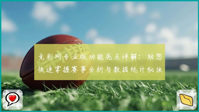 竞彩网专业版功能亮点详解:助您快速掌握赛事分析与数据统计秘诀