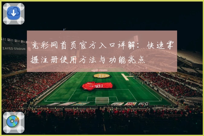竞彩网首页官方入口详解:快速掌握注册使用方法与功能亮点