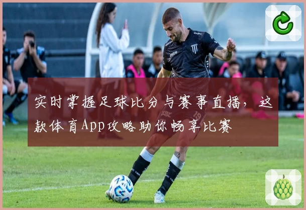 实时掌握足球比分与赛事直播，这款体育App攻略助你畅享比赛