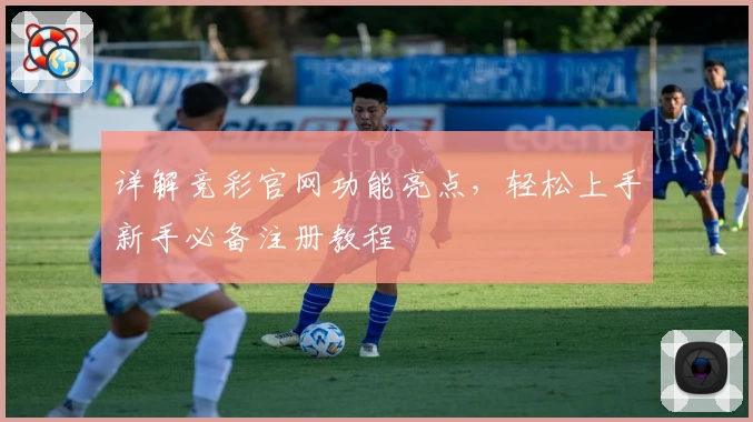 详解竞彩官网功能亮点，轻松上手新手必备注册教程